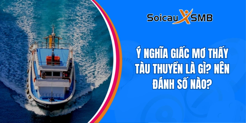 Ý nghĩa giấc mơ thấy tàu thuyền là gì? Nên đánh số nào?