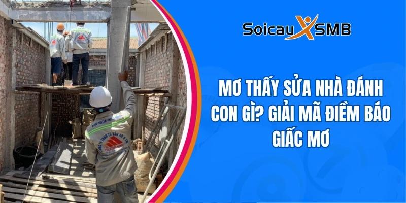 Mơ thấy sửa nhà đánh con gì? Giải mã điềm báo giấc mơ
