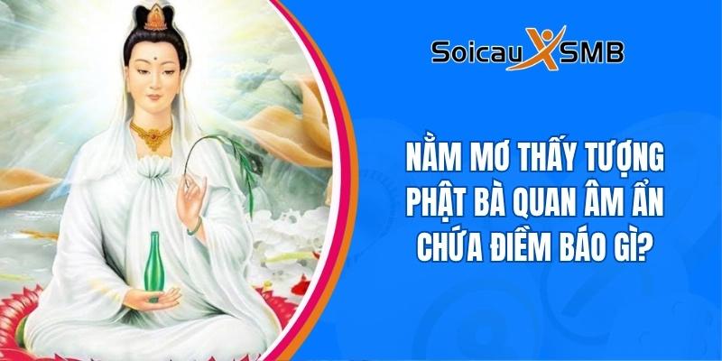 Nằm mơ thấy tượng Phật Bà Quan Âm ẩn chứa điềm báo gì?
