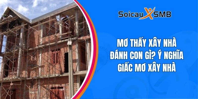 Mơ thấy xây nhà đánh con gì? Ý nghĩa giấc mơ xây nhà